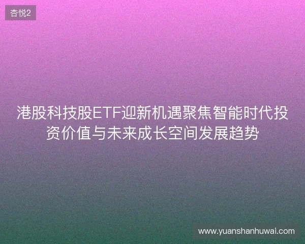 港股科技股ETF迎新机遇聚焦智能时代投资价值与未来成长空间发展趋势