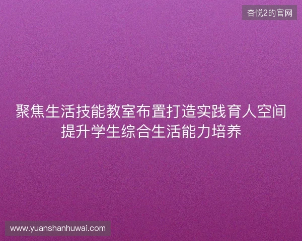 聚焦生活技能教室布置打造实践育人空间提升学生综合生活能力培养