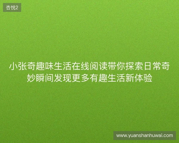 小张奇趣味生活在线阅读带你探索日常奇妙瞬间发现更多有趣生活新体验 小张奇趣味生活在线阅读带你探索日常奇妙瞬间发现更多有趣生活新体验