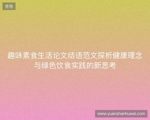 趣味素食生活论文结语范文探析健康理念与绿色饮食实践的新思考 趣味素食生活论文结语范文探析健康理念与绿色饮食实践的新思考