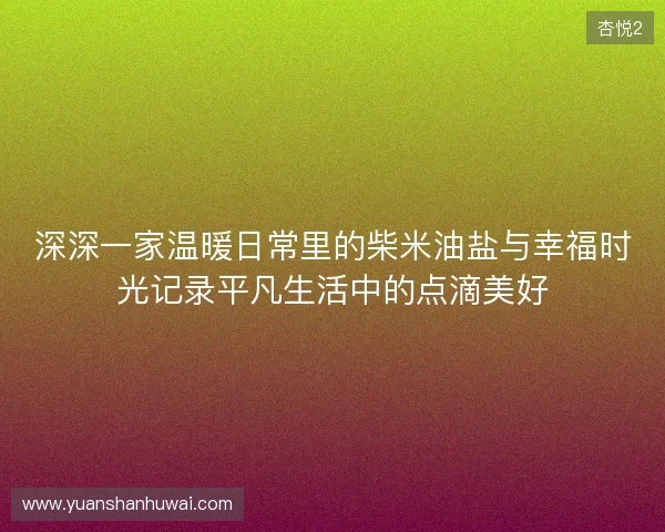 深深一家温暖日常里的柴米油盐与幸福时光记录平凡生活中的点滴美好 深深一家温暖日常里的柴米油盐与幸福时光记录平凡生活中的点滴美好