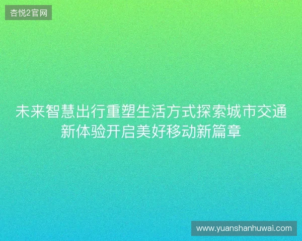 未来智慧出行重塑生活方式探索城市交通新体验开启美好移动新篇章