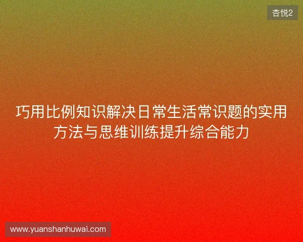巧用比例知识解决日常生活常识题的实用方法与思维训练提升综合能力 巧用比例知识解决日常生活常识题的实用方法与思维训练提升综合能力
