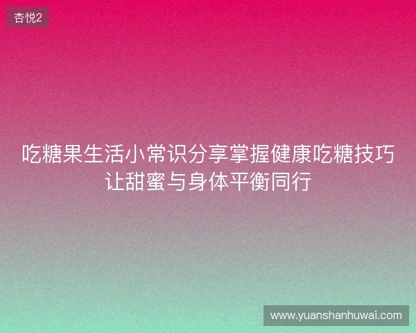 吃糖果生活小常识分享掌握健康吃糖技巧让甜蜜与身体平衡同行 吃糖果生活小常识分享掌握健康吃糖技巧让甜蜜与身体平衡同行